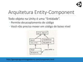 Arquitetura Entity-Component
Todo objeto na Unity é uma “Entidade”.
◦ Permite desacoplamento de código
◦ Você não precisa mexer em código de baixo nível
http://gameprogrammingpatterns.com/component.html
 