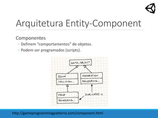 Arquitetura Entity-Component
Componentes
◦ Definem “comportamentos” de objetos.
◦ Podem ser programados (scripts).
http://gameprogrammingpatterns.com/component.html
 