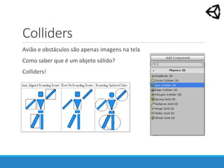 Colliders
Avião e obstáculos são apenas imagens na tela
Como saber que é um objeto sólido?
Colliders!
 