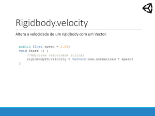 Rigidbody.velocity
Altera a velocidade de um rigidbody com um Vector.
 