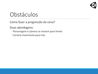 Obstáculos
Como fazer a progressão da cena?
Duas abordagens:
◦ Personagem e câmera se movem para frente
◦ Cenário movimenta para trás
 