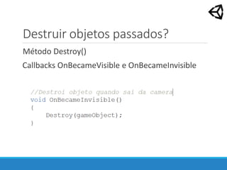 Destruir objetos passados?
Método Destroy()
Callbacks OnBecameVisible e OnBecameInvisible
 