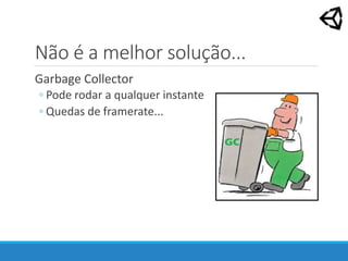 Não é a melhor solução...
Garbage Collector
◦ Pode rodar a qualquer instante
◦ Quedas de framerate...
 