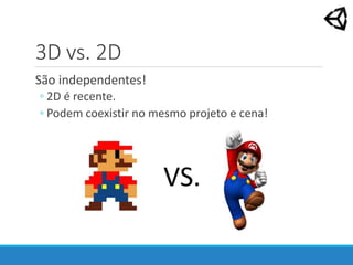 3D vs. 2D
São independentes!
◦ 2D é recente.
◦ Podem coexistir no mesmo projeto e cena!
 