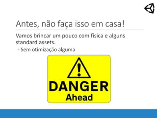 Antes, não faça isso em casa!
Vamos brincar um pouco com física e alguns
standard assets.
◦ Sem otimização alguma
 