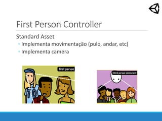 First Person Controller
Standard Asset
◦ Implementa movimentação (pulo, andar, etc)
◦ Implementa camera
 