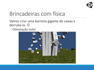 Brincadeiras com física
Vamos criar uma barreira gigante de caixas e
derruba-la. 
◦ Otimização nula!
 