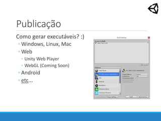 Publicação
Como gerar executáveis? :)
◦ Windows, Linux, Mac
◦ Web
◦ Unity Web Player
◦ WebGL (Coming Soon)
◦ Android
◦ etc...
 