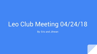Leo Club Meeting 04/24/18
By: Eric and Jihwan
 
