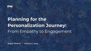 Planning for the
Personalization Journey:
From Empathy to Engagement
Acquia Webinar • February 7, 2019
 