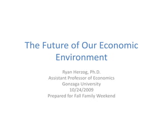 The Future of Our Economic
       Environment
            Ryan Herzog, Ph.D.
     Assistant Professor of Economics
            Gonzaga University
                10/24/2009
     Prepared for Fall Family Weekend
 