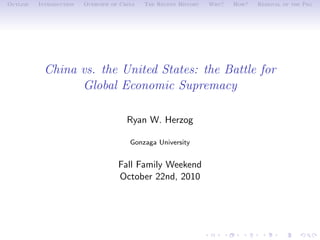 Outline   Introduction   Overview of China   The Recent History   Why?   How?   Removal of the Peg




           China vs. the United States: the Battle for
                 Global Economic Supremacy

                                       Ryan W. Herzog

                                        Gonzaga University


                                    Fall Family Weekend
                                    October 22nd, 2010
 