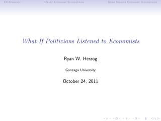 US Economy           Crazy Economic Suggestions        More Serious Economic Suggestions




             What If Politicians Listened to Economists

                                 Ryan W. Herzog

                                  Gonzaga University


                                 October 24, 2011
 