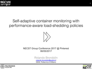 1
Self-adaptive container monitoring with
performance-aware load-shedding policies
NECST Group Conference 2017 @ Pinterest
06/05/2017
Rolando Brondolin
rolando.brondolin@polimi.it
DEIB, Politecnico di Milano
 