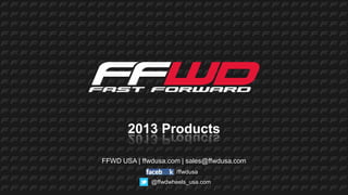 2013 Products

FFWD USA | ffwdusa.com | sales@ffwdusa.com
                     /ffwdusa
              @ffwdwheels_usa.com
 