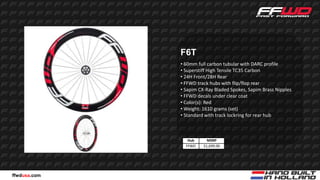 F6T
              • 60mm full carbon tubular with DARC profile
              • Superstiff High Tensile TC35 Carbon
              • 24H Front/28H Rear
              • FFWD track hubs with flip/flop rear
              • Sapim CX-Ray Bladed Spokes, Sapim Brass Nipples
              • FFWD decals under clear coat
              • Color(s): Red
              • Weight: 1610 grams (set)
              • Standard with track lockring for rear hub



                 Hub      MSRP
                FFWD    $1,699.00




ffwdusa.com
 