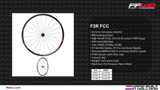 F2R FCC
              • 24.5mm full carbon clincher
              • BBS braking surface
              • High Tensile TC35, UD and 3K carbon FFWD layup
              • 20H Front/24H Rear
              • Hub: FFWD, DT240s, DT180
              • DT Aerolite Spokes, DT Pro Lock Brass Nipples
              • Shimano/SRAM 9/10/11 or Campy 9/10/11 speed
              • FFWD decals under clear coat
              • Color(s): Red
              • Weight: 1425 grams (set)
              • Maximum Tire Pressure: 9bar/130psi

                Hub       MSRP
               FFWD     $2,199.00
               DT240s   $2,475.00
               DT180    $2,925.00



ffwdusa.com
 