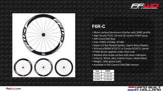 F6R-C
              • 58mm carbon/aluminum clincher with DARC profile
              • High Tensile TC35, UD and 3K carbon FFWD layup
              • 20H Front/24H Rear
              • Hub: FFWD, DT240s, DT180
              • Sapim CX-Ray Bladed Spokes, Sapim Brass Nipples
              • Shimano/SRAM 9/10/11 or Campy 9/10/11 speed
              • FFWD decals applied under clear coat
              • Welded alloy brake surface with wear indicators
              • Color(s): White, Red, Celeste Green, Matte Black
              • Weight: 1835 grams (set)
              • Available in F6C Control 24H/28H version

                Hub       MSRP
               FFWD     $1,749.00
               DT240s   $1,999.00
               DT180    $2,499.00



ffwdusa.com
 