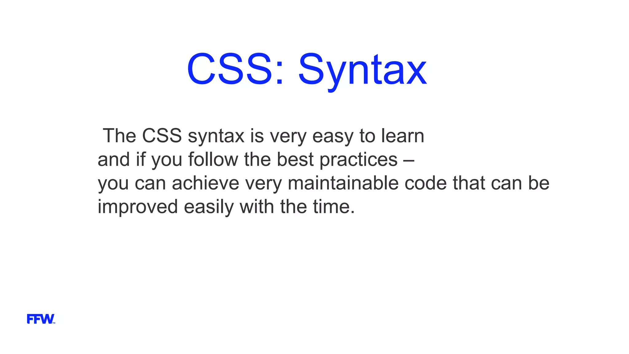 CSS: Syntax
The CSS syntax is very easy to learn
and if you follow the best practices –
you can achieve very maintainable code that can be
improved easily with the time.
 