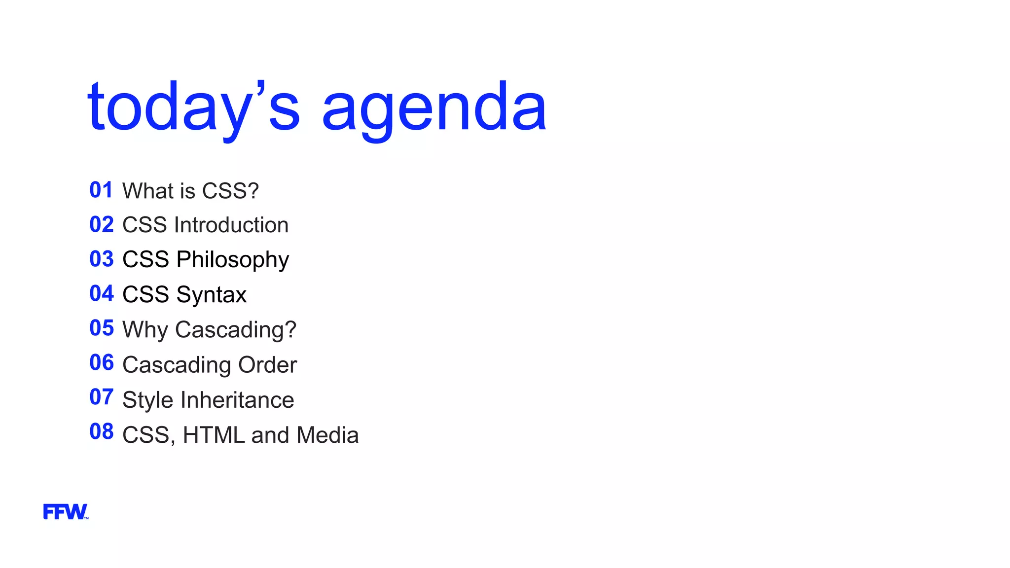 today’s agenda
01
02
03
04
05
06
07
08
What is CSS?
CSS Introduction
CSS Philosophy
CSS Syntax
Why Cascading?
Cascading Order
Style Inheritance
CSS, HTML and Media
 