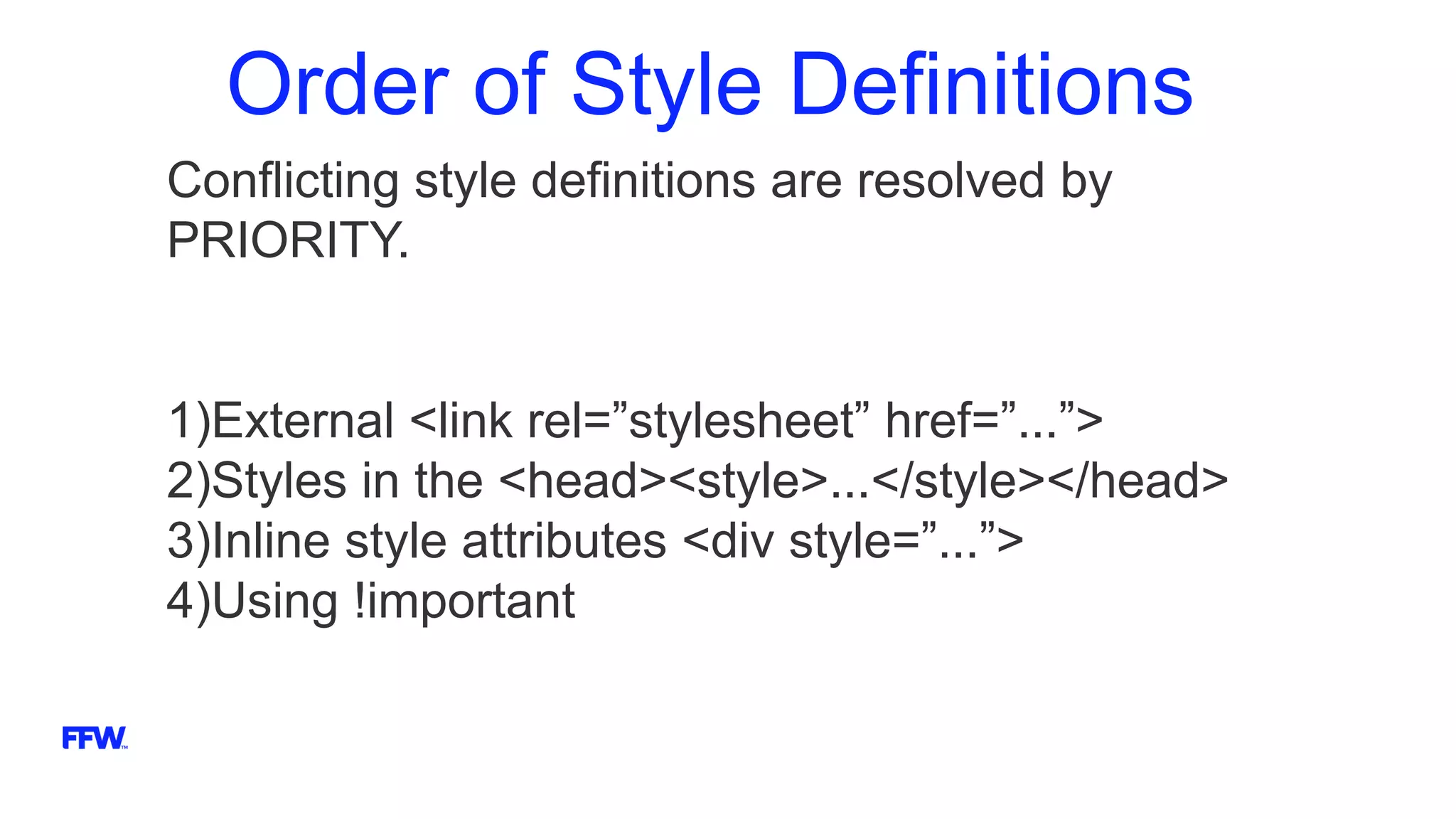 Order of Style Definitions
Conflicting style definitions are resolved by
PRIORITY.
1)External <link rel=”stylesheet” href=”...”>
2)Styles in the <head><style>...</style></head>
3)Inline style attributes <div style=”...”>
4)Using !important
 