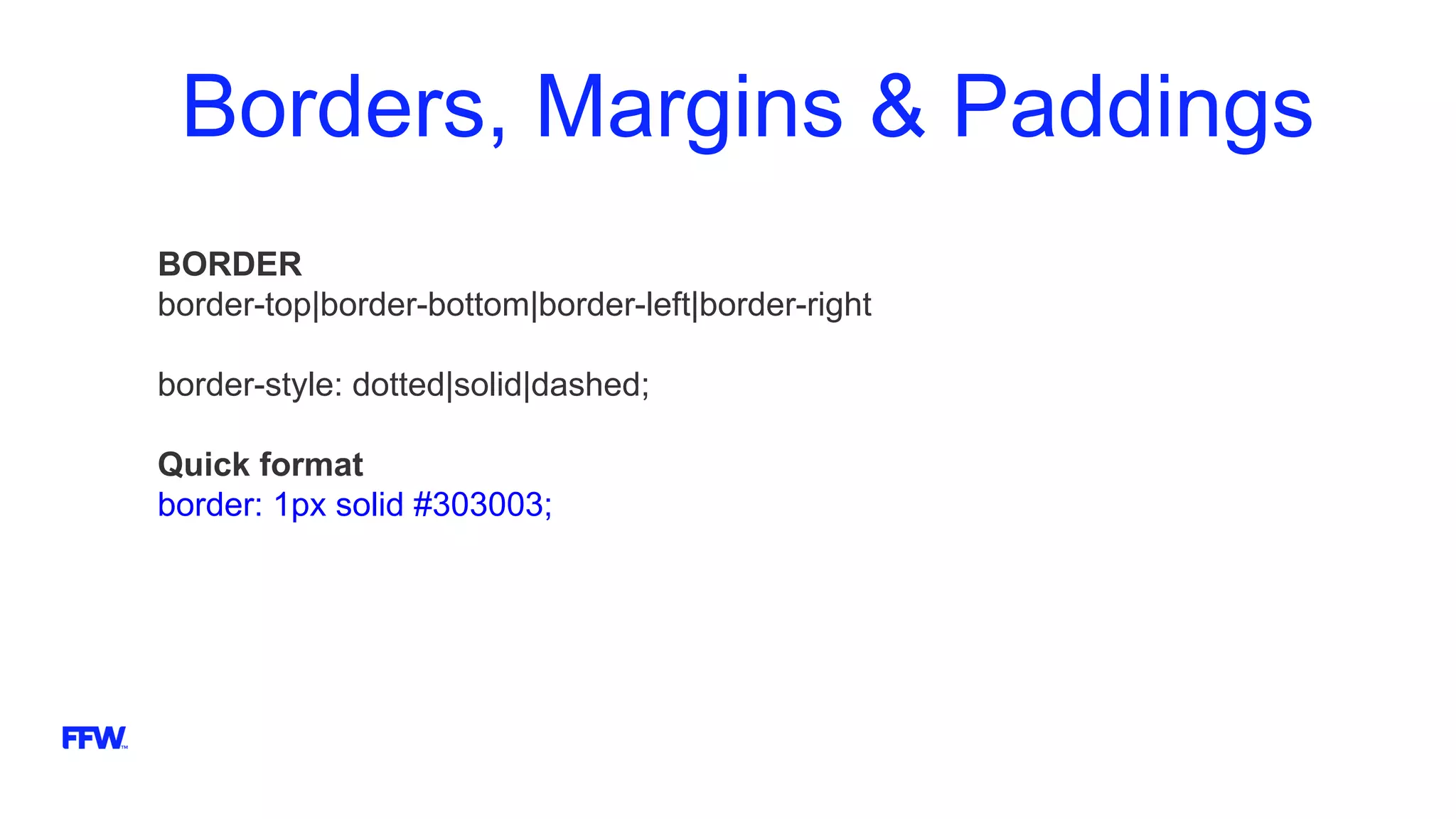 Borders, Margins & Paddings
BORDER
border-top|border-bottom|border-left|border-right
border-style: dotted|solid|dashed;
Quick format
border: 1px solid #303003;
 