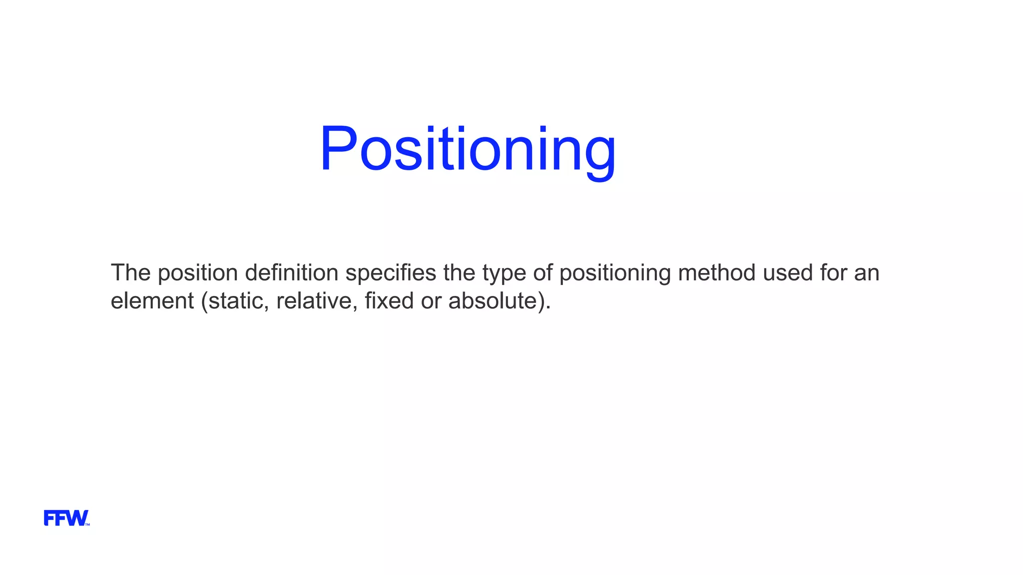 Positioning
The position definition specifies the type of positioning method used for an
element (static, relative, fixed or absolute).
 