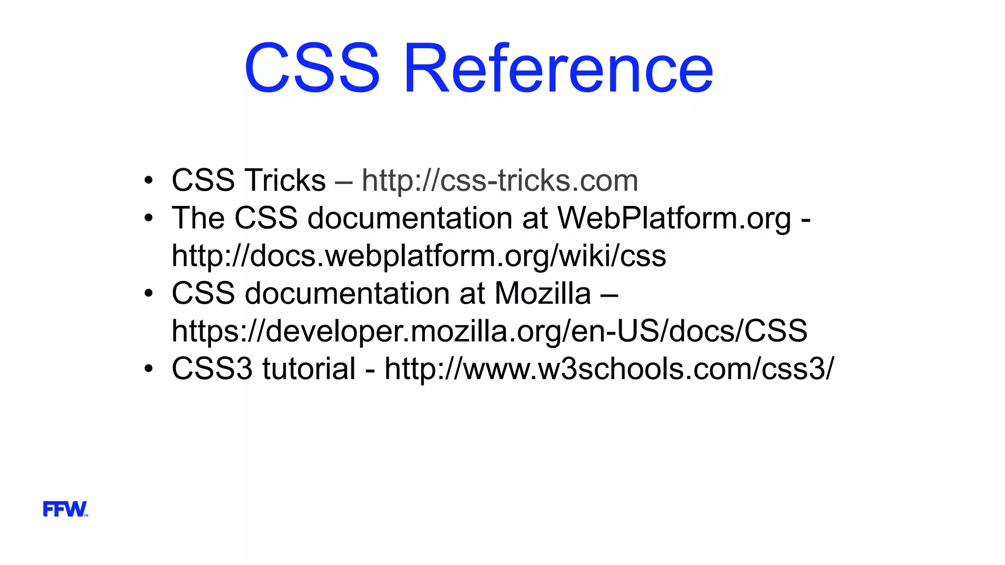 CSS Reference
• CSS Tricks – http://css-tricks.com
• The CSS documentation at WebPlatform.org -
http://docs.webplatform.org/wiki/css
• CSS documentation at Mozilla –
https://developer.mozilla.org/en-US/docs/CSS
• CSS3 tutorial - http://www.w3schools.com/css3/
 