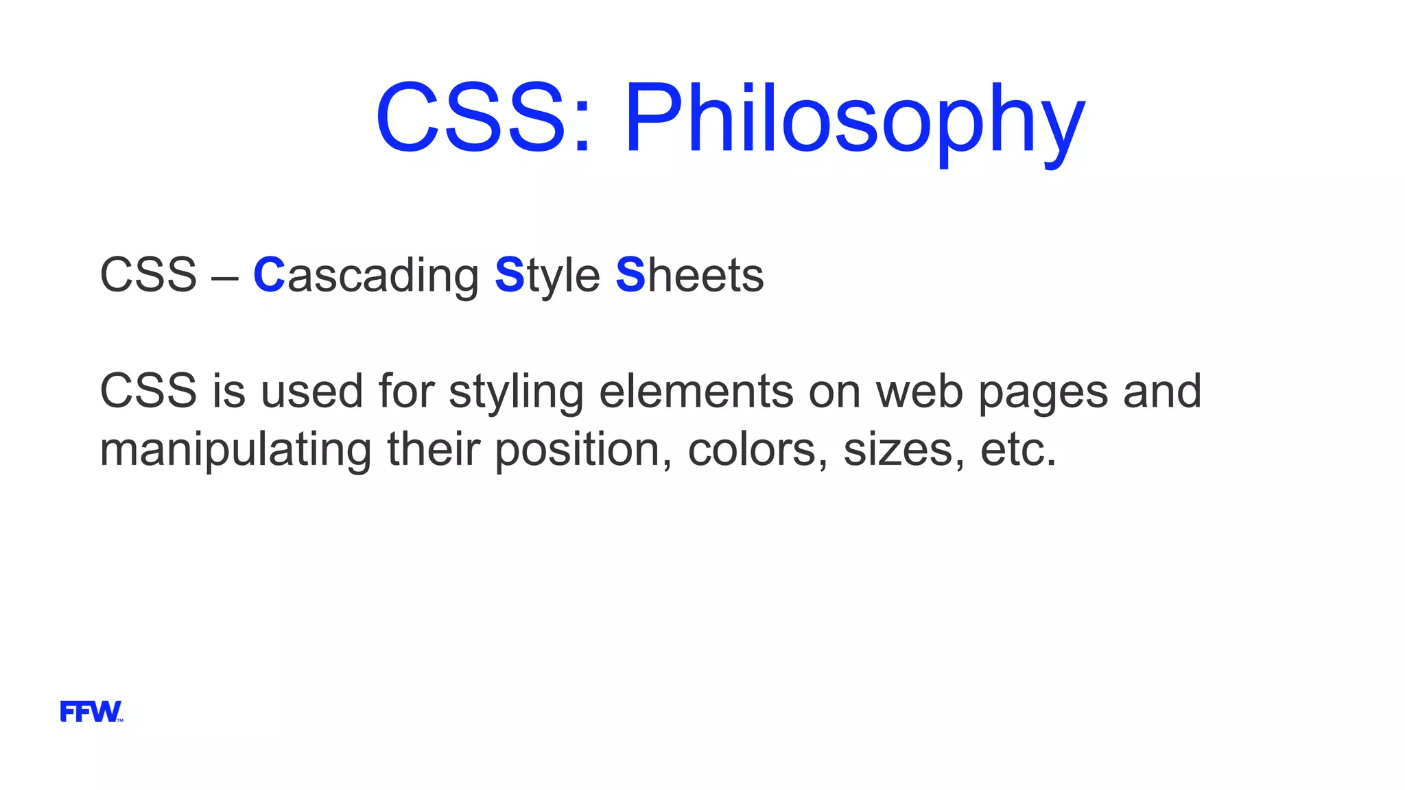 CSS: Philosophy
CSS – Cascading Style Sheets
CSS is used for styling elements on web pages and
manipulating their position, colors, sizes, etc.
 