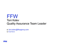 FFW
Toni Kolev
Quality Assurance Team Leader
e: toni.kolev@ffwagency.com
s: k-o-l-e-v
 