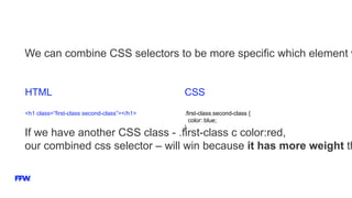 We can combine CSS selectors to be more specific which element w
If we have another CSS class - .first-class с color:red,
our combined css selector – will win because it has more weight th
HTML
<h1 class=”first-class second-class”></h1>
CSS
.first-class.second-class {
color: blue;
}
 