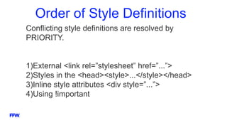 Order of Style Definitions
Conflicting style definitions are resolved by
PRIORITY.
1)External <link rel=”stylesheet” href=”...”>
2)Styles in the <head><style>...</style></head>
3)Inline style attributes <div style=”...”>
4)Using !important
 