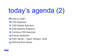 today’s agenda (2)
09
10
11
12
13
14
15
16
How to CSS?
CSS Selectors
CSS Nested Selectors
CSS Attribute Selectors
Combine CSS Selectors
Pseudo Selectors
CSS Values – Types, Ranges, Units
Defining Size Values
 