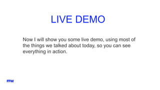 LIVE DEMO
Now I will show you some live demo, using most of
the things we talked about today, so you can see
everything in action.
 