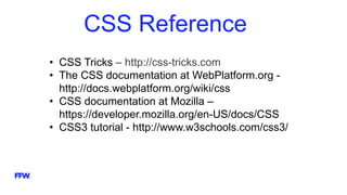CSS Reference
• CSS Tricks – http://css-tricks.com
• The CSS documentation at WebPlatform.org -
http://docs.webplatform.org/wiki/css
• CSS documentation at Mozilla –
https://developer.mozilla.org/en-US/docs/CSS
• CSS3 tutorial - http://www.w3schools.com/css3/
 