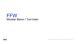 Miroslav Banov / Toni kolev
FFW
This presentation and its contents are property of FFW.
 