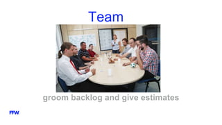 Team
groom backlog and give estimates
 