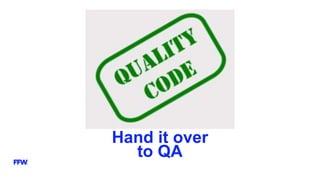 Hand it over
to QA
 