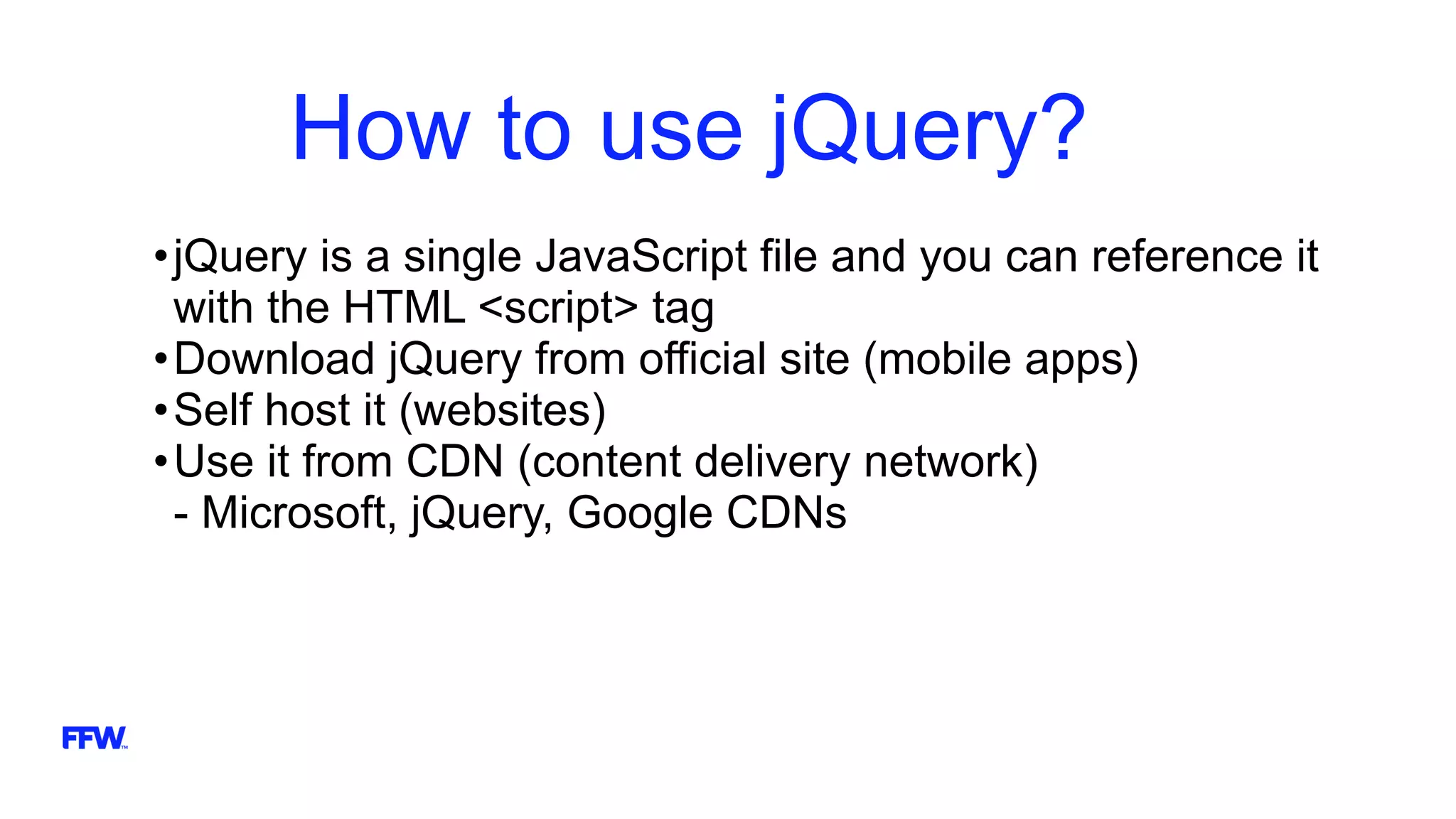 How to use jQuery?
•jQuery is a single JavaScript file and you can reference it
with the HTML <script> tag
•Download jQuery from official site (mobile apps)
•Self host it (websites)
•Use it from CDN (content delivery network)
- Microsoft, jQuery, Google CDNs
 