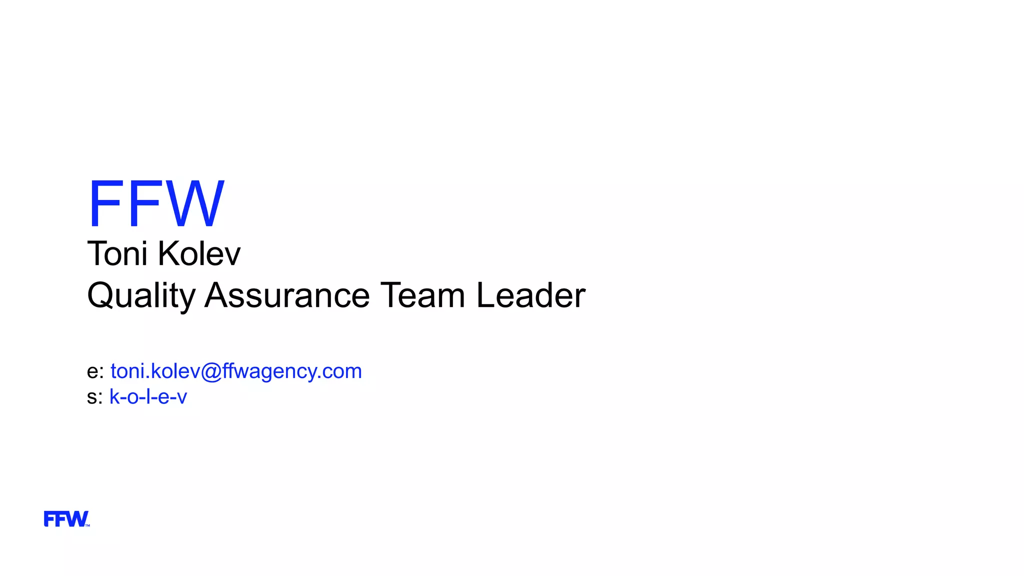 FFW
Toni Kolev
Quality Assurance Team Leader
e: toni.kolev@ffwagency.com
s: k-o-l-e-v
 