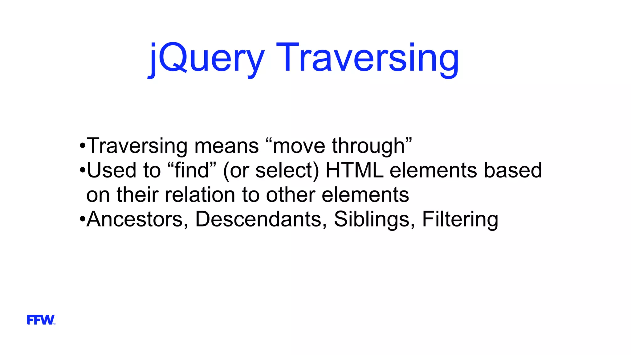 jQuery Traversing
•Traversing means “move through”
•Used to “find” (or select) HTML elements based
on their relation to other elements
•Ancestors, Descendants, Siblings, Filtering
 