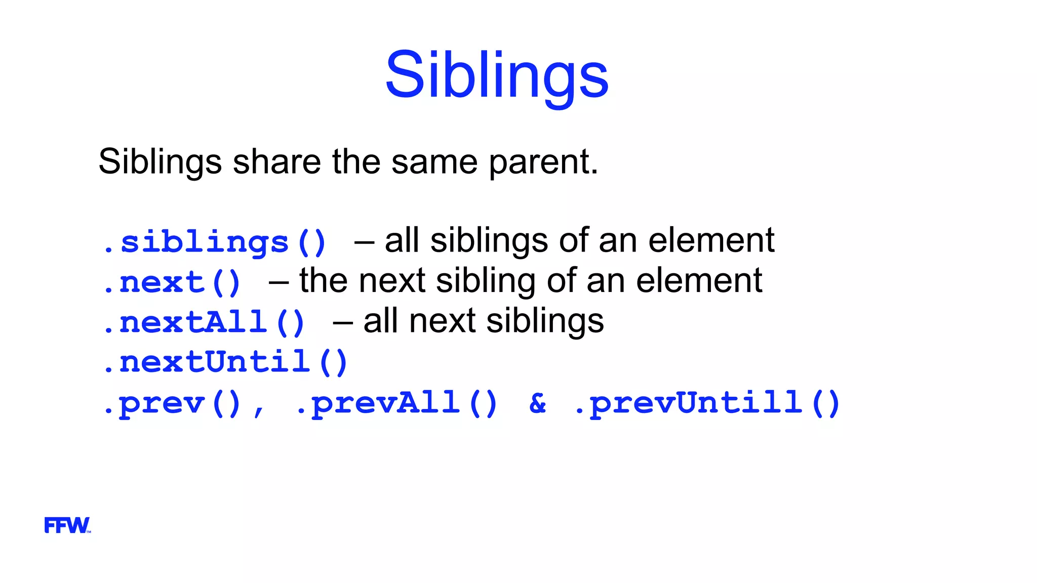 Siblings
Siblings share the same parent.
.siblings() – all siblings of an element
.next() – the next sibling of an element
.nextAll() – all next siblings
.nextUntil()
.prev(), .prevAll() & .prevUntill()
 