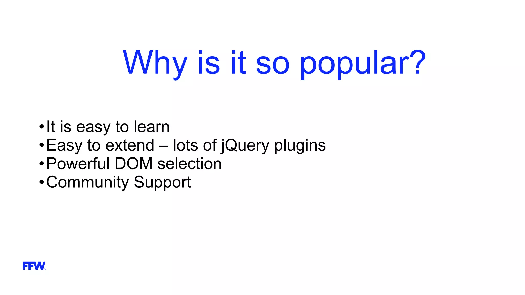 Why is it so popular?
•It is easy to learn
•Easy to extend – lots of jQuery plugins
•Powerful DOM selection
•Community Support
 