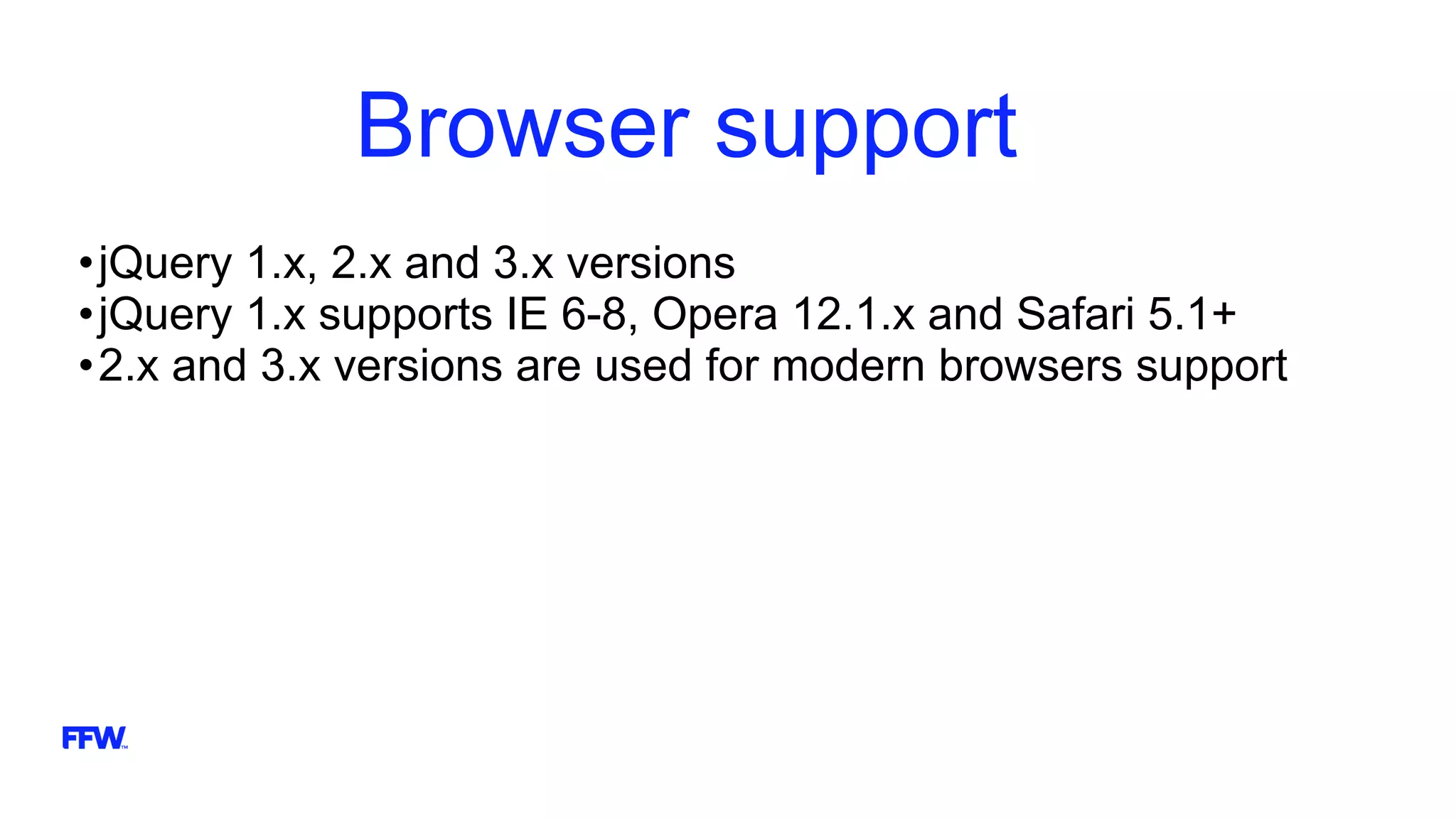 Browser support
•jQuery 1.x, 2.x and 3.x versions
•jQuery 1.x supports IE 6-8, Opera 12.1.x and Safari 5.1+
•2.x and 3.x versions are used for modern browsers support
 