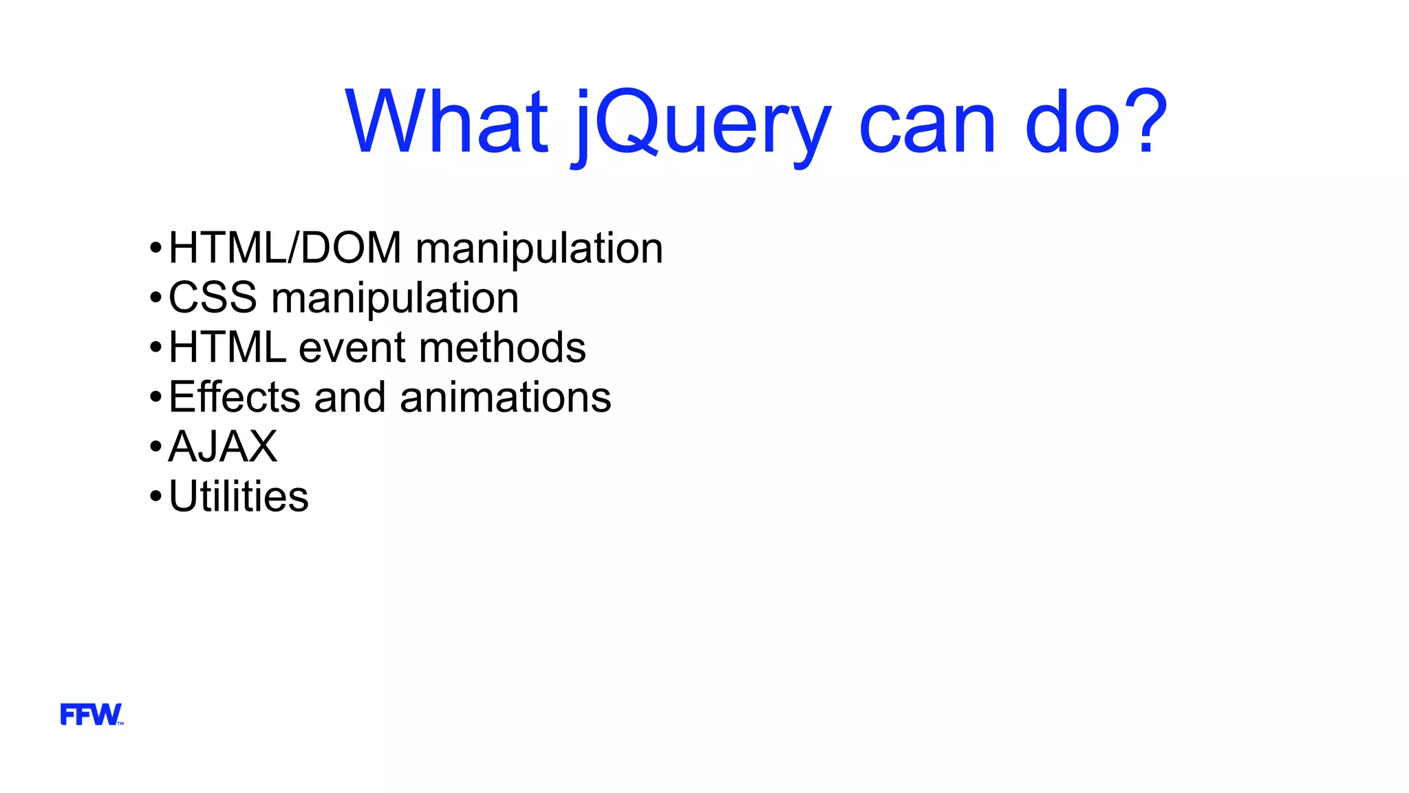 What jQuery can do?
•HTML/DOM manipulation
•CSS manipulation
•HTML event methods
•Effects and animations
•AJAX
•Utilities
 