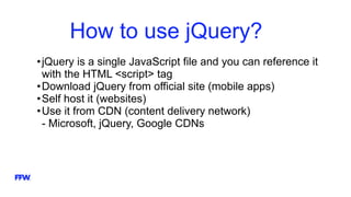 How to use jQuery?
•jQuery is a single JavaScript file and you can reference it
with the HTML <script> tag
•Download jQuery from official site (mobile apps)
•Self host it (websites)
•Use it from CDN (content delivery network)
- Microsoft, jQuery, Google CDNs
 