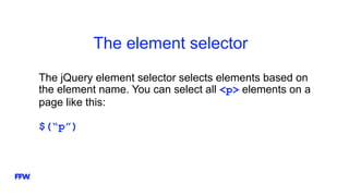 The element selector
The jQuery element selector selects elements based on
the element name. You can select all <p> elements on a
page like this:
$(“p”)
 