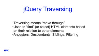 jQuery Traversing
•Traversing means “move through”
•Used to “find” (or select) HTML elements based
on their relation to other elements
•Ancestors, Descendants, Siblings, Filtering
 
