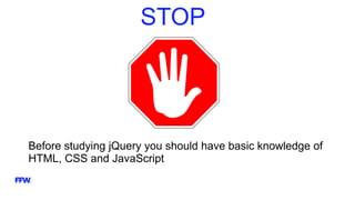 STOP
Before studying jQuery you should have basic knowledge of
HTML, CSS and JavaScript
 