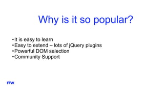 Why is it so popular?
•It is easy to learn
•Easy to extend – lots of jQuery plugins
•Powerful DOM selection
•Community Support
 
